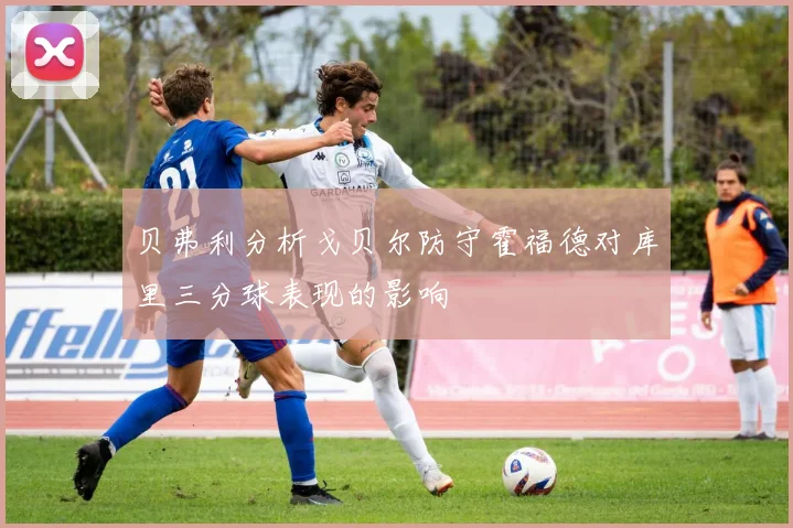 贝弗利分析戈贝尔防守霍福德对库里三分球表现的影响
