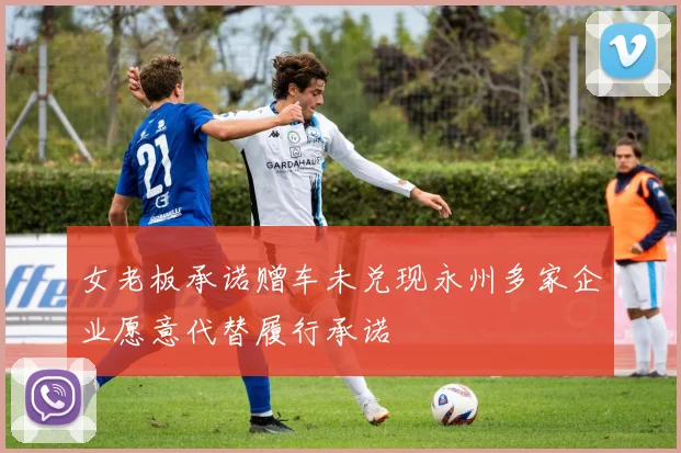 女老板承诺赠车未兑现永州多家企业愿意代替履行承诺