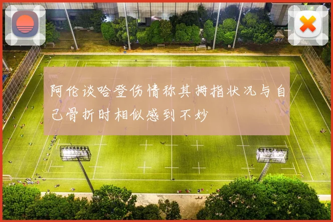阿伦谈哈登伤情称其拇指状况与自己骨折时相似感到不妙
