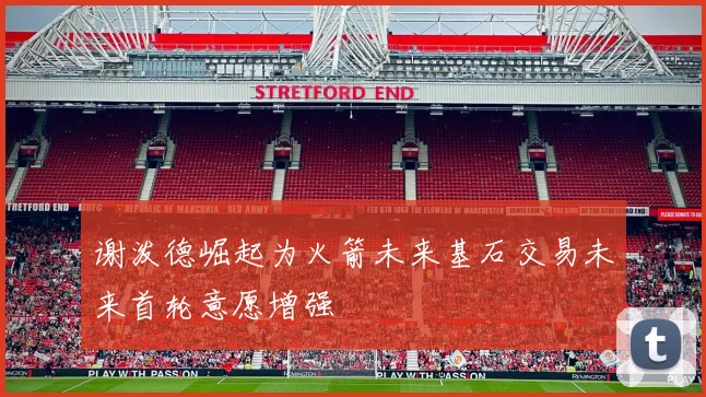 谢泼德崛起为火箭未来基石交易未来首轮意愿增强