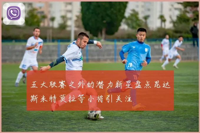 五大联赛之外的潜力新星盘点昆达斯米特莫拉等小将引关注