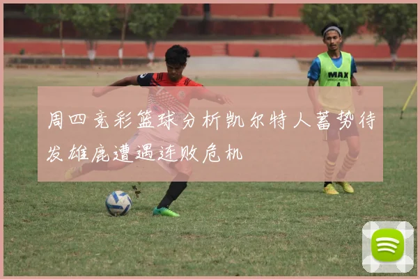 周四竞彩篮球分析凯尔特人蓄势待发雄鹿遭遇连败危机