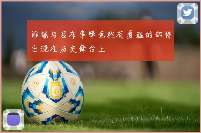 谁能与吕布争锋竟然有勇猛的部将出现在历史舞台上