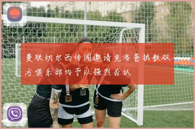 曼联切尔西传闻邀请克洛普执教双方俱乐部均予以强烈否认