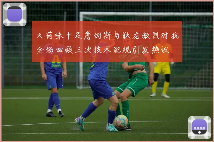 火药味十足詹姆斯与狄龙激烈对抗全场回顾三次技术犯规引发热议