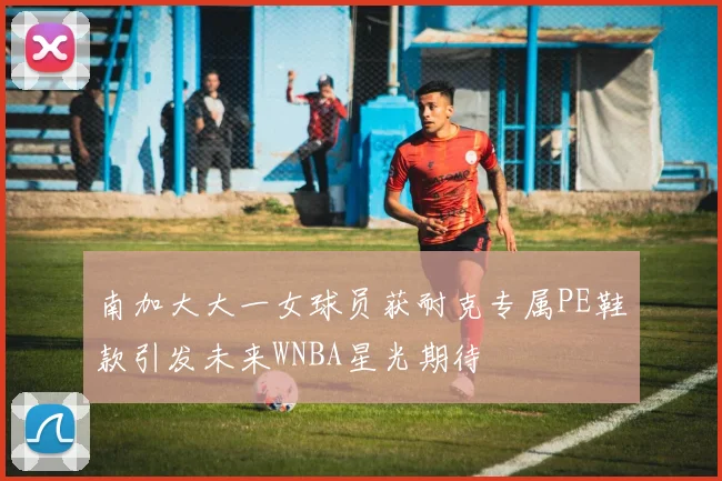 南加大大一女球员获耐克专属PE鞋款引发未来WNBA星光期待