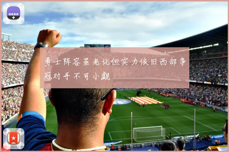 勇士阵容虽老化但实力依旧西部争冠对手不可小觑