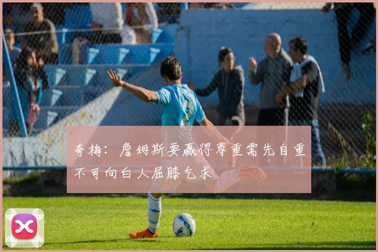 夸梅：詹姆斯要赢得尊重需先自重不可向白人屈膝乞求