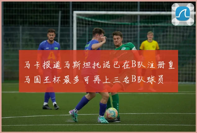 马卡报道马斯坦托诺已在B队注册皇马国王杯最多可再上三名B队球员