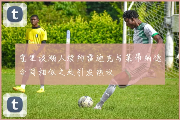 霍里谈湖人续约雷迪克与莱昂纳德合同相似之处引发热议