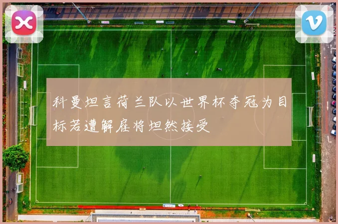 科曼坦言荷兰队以世界杯夺冠为目标若遭解雇将坦然接受