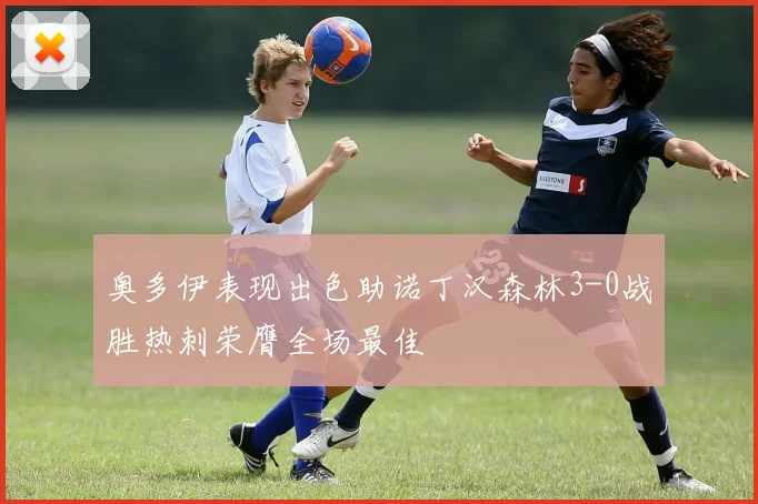 奥多伊表现出色助诺丁汉森林3-0战胜热刺荣膺全场最佳