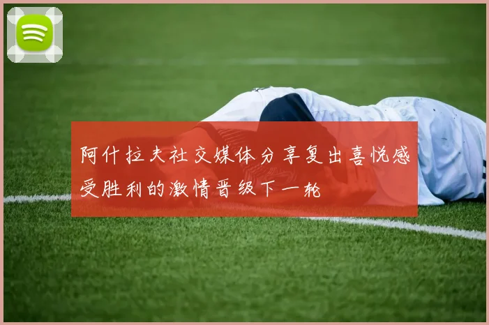 阿什拉夫社交媒体分享复出喜悦感受胜利的激情晋级下一轮
