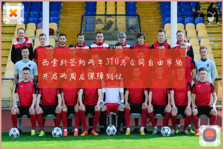 西索科签约两年310万合同自由市场开启两周后保障到位