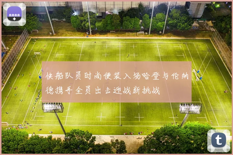 快船队员时尚便装入场哈登与伦纳德携手全员出击迎战新挑战