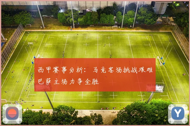 西甲赛事分析：马竞客场挑战艰难巴萨主场力争全胜
