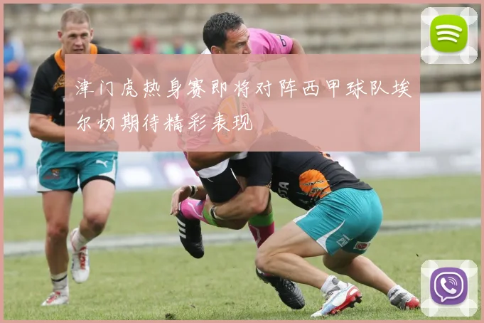 津门虎热身赛即将对阵西甲球队埃尔切期待精彩表现