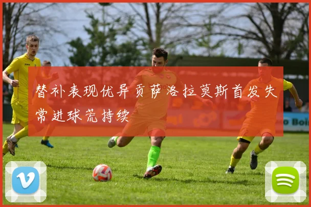 替补表现优异贡萨洛拉莫斯首发失常进球荒持续