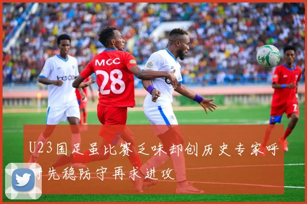 U23国足虽比赛乏味却创历史专家呼吁先稳防守再求进攻