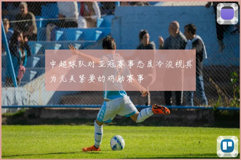 中超球队对亚冠赛事态度冷淡视其为无关紧要的鸡肋赛事