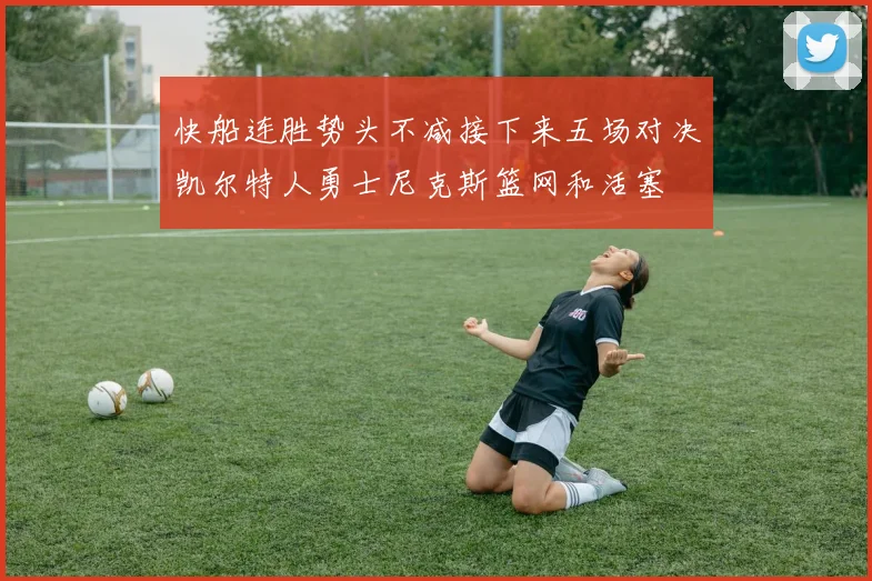 快船连胜势头不减接下来五场对决凯尔特人勇士尼克斯篮网和活塞