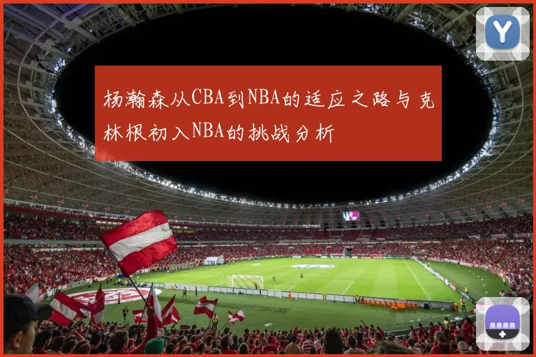杨瀚森从CBA到NBA的适应之路与克林根初入NBA的挑战分析