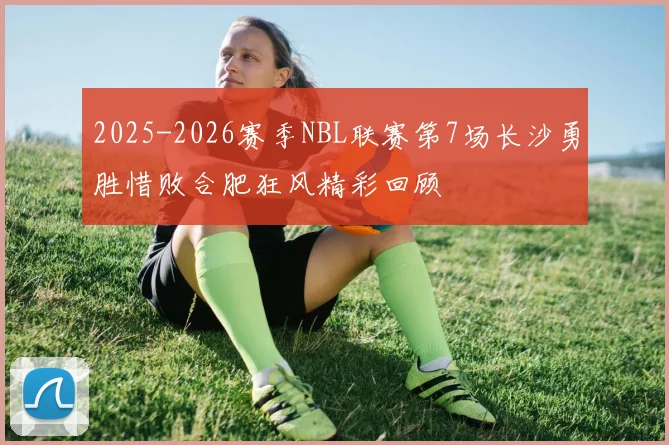 2025-2026赛季NBL联赛第7场长沙勇胜惜败合肥狂风精彩回顾