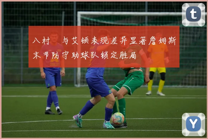 八村塁与艾顿表现差异显著詹姆斯末节防守助球队锁定胜局