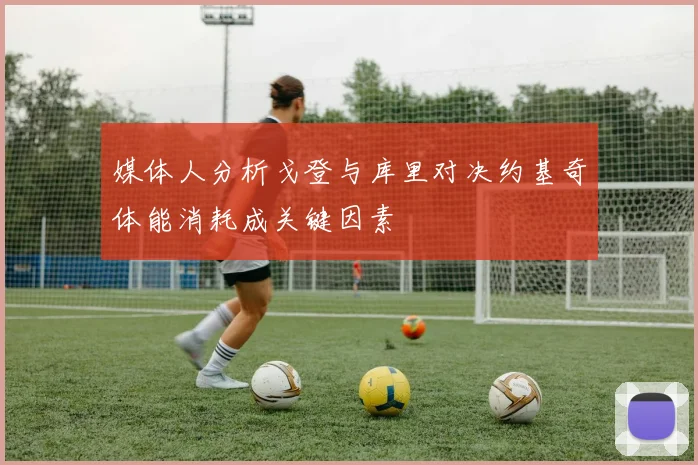 媒体人分析戈登与库里对决约基奇体能消耗成关键因素