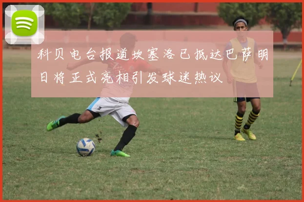科贝电台报道坎塞洛已抵达巴萨明日将正式亮相引发球迷热议