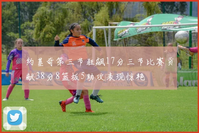 约基奇第三节狂飙17分三节比赛贡献38分8篮板5助攻表现惊艳